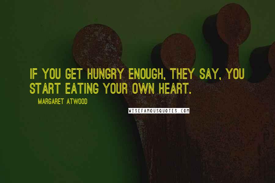 Margaret Atwood Quotes: If you get hungry enough, they say, you start eating your own heart.