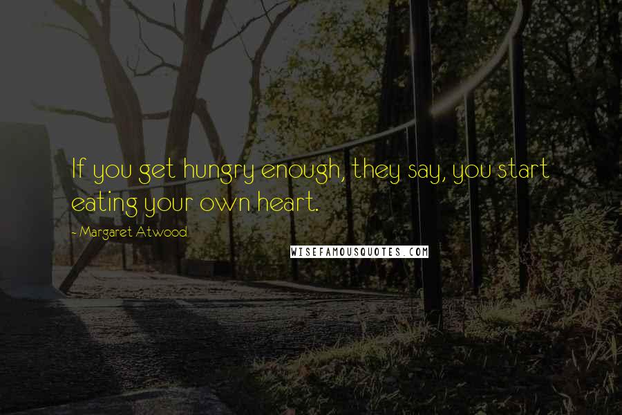 Margaret Atwood Quotes: If you get hungry enough, they say, you start eating your own heart.