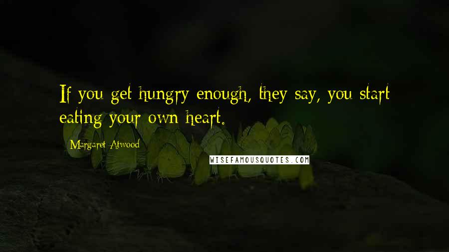 Margaret Atwood Quotes: If you get hungry enough, they say, you start eating your own heart.