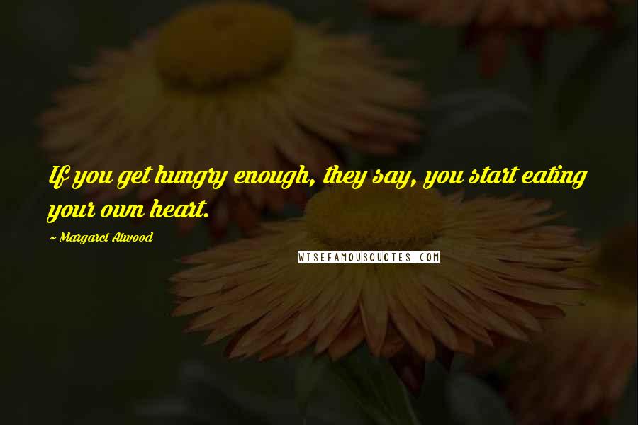 Margaret Atwood Quotes: If you get hungry enough, they say, you start eating your own heart.