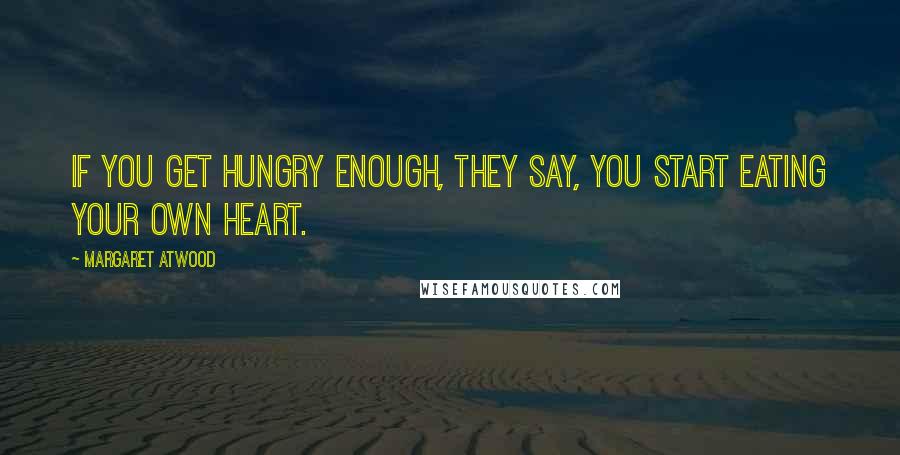 Margaret Atwood Quotes: If you get hungry enough, they say, you start eating your own heart.