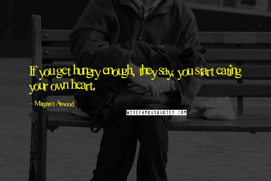 Margaret Atwood Quotes: If you get hungry enough, they say, you start eating your own heart.