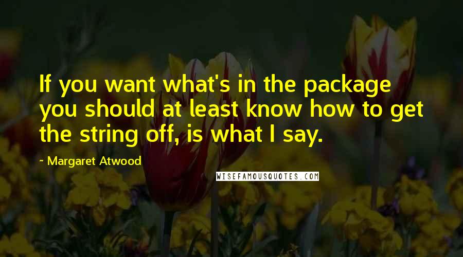 Margaret Atwood Quotes: If you want what's in the package you should at least know how to get the string off, is what I say.