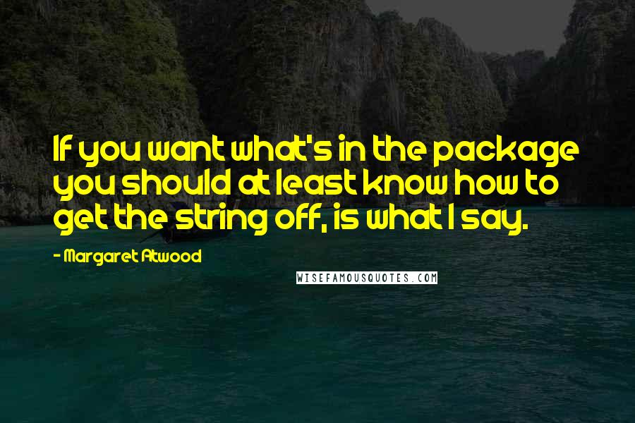 Margaret Atwood Quotes: If you want what's in the package you should at least know how to get the string off, is what I say.