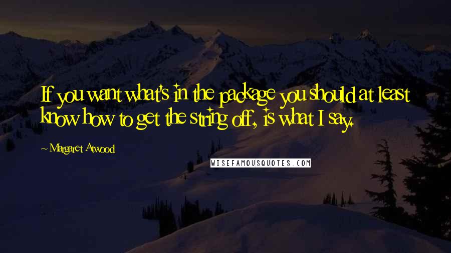 Margaret Atwood Quotes: If you want what's in the package you should at least know how to get the string off, is what I say.