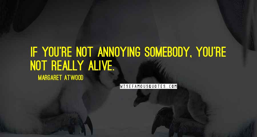 Margaret Atwood Quotes: If you're not annoying somebody, you're not really alive.