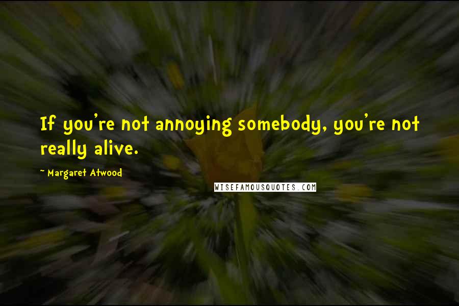 Margaret Atwood Quotes: If you're not annoying somebody, you're not really alive.