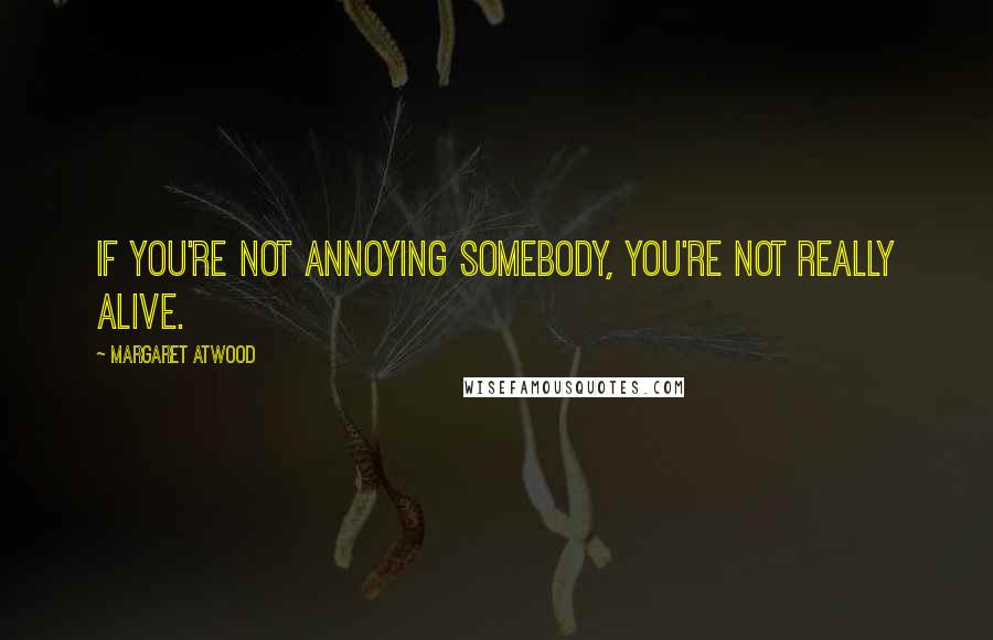 Margaret Atwood Quotes: If you're not annoying somebody, you're not really alive.