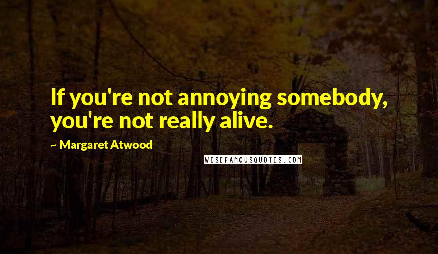 Margaret Atwood Quotes: If you're not annoying somebody, you're not really alive.