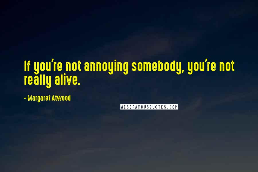 Margaret Atwood Quotes: If you're not annoying somebody, you're not really alive.