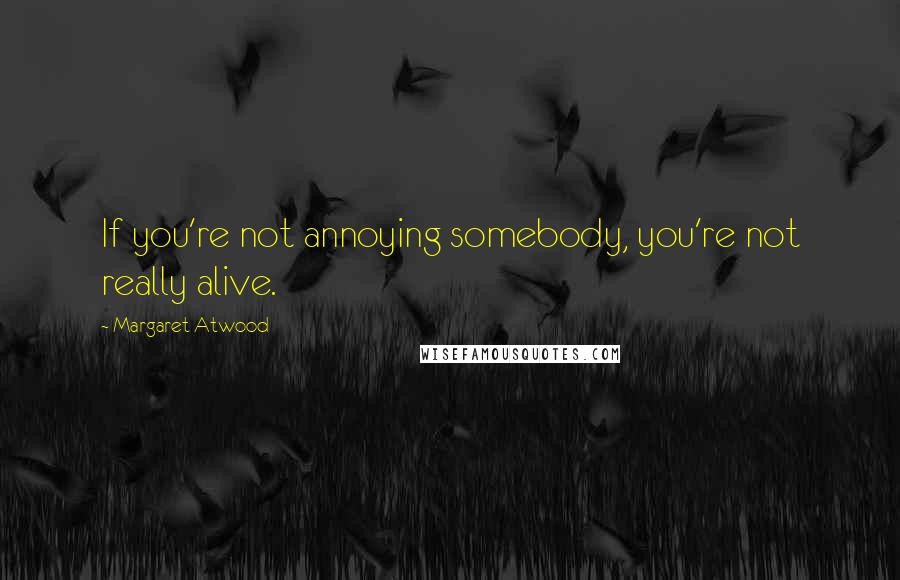 Margaret Atwood Quotes: If you're not annoying somebody, you're not really alive.