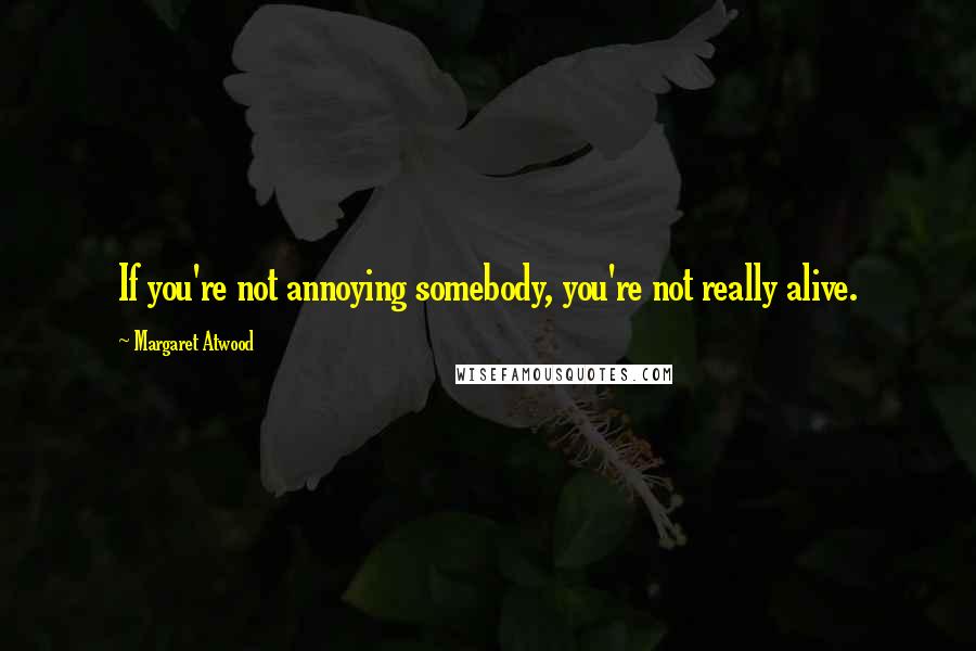Margaret Atwood Quotes: If you're not annoying somebody, you're not really alive.