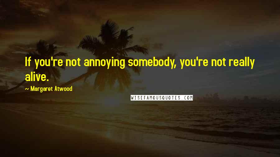 Margaret Atwood Quotes: If you're not annoying somebody, you're not really alive.