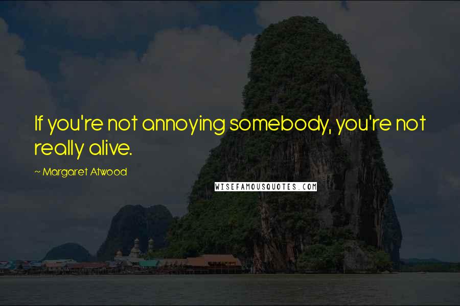 Margaret Atwood Quotes: If you're not annoying somebody, you're not really alive.