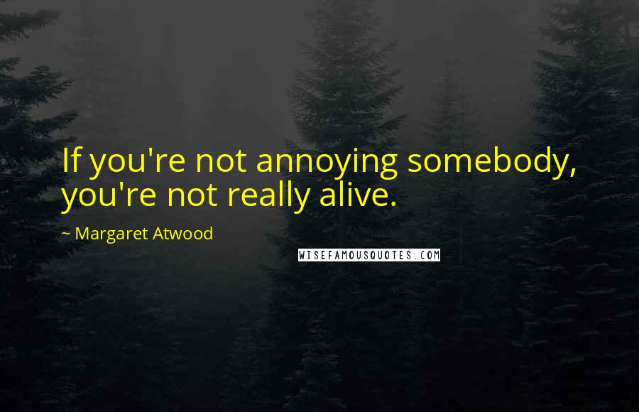 Margaret Atwood Quotes: If you're not annoying somebody, you're not really alive.