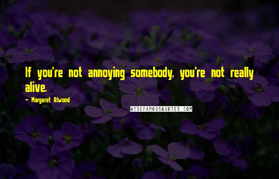 Margaret Atwood Quotes: If you're not annoying somebody, you're not really alive.