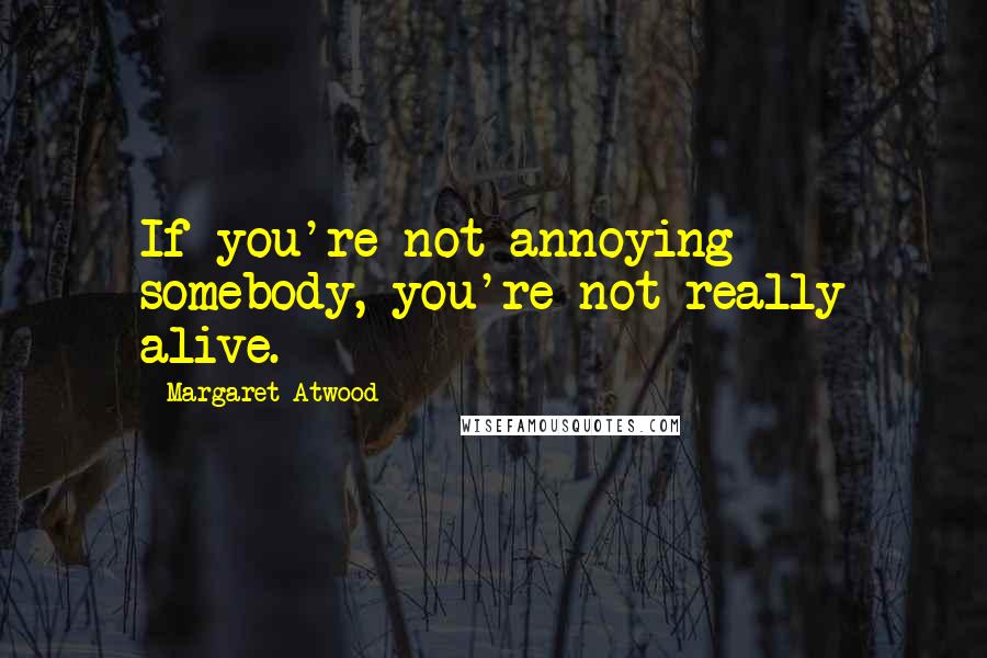Margaret Atwood Quotes: If you're not annoying somebody, you're not really alive.