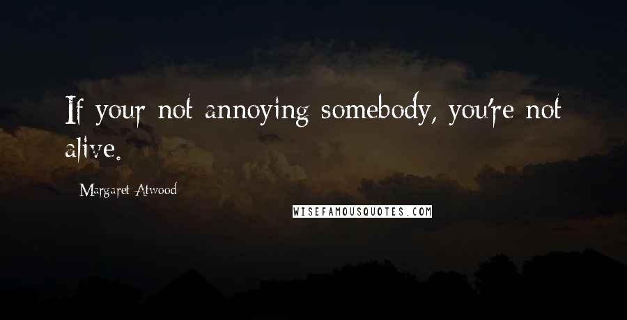 Margaret Atwood Quotes: If your not annoying somebody, you're not alive.