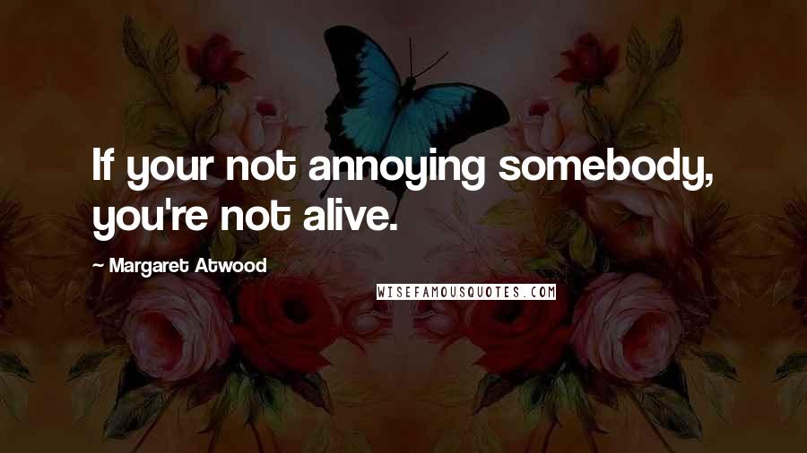 Margaret Atwood Quotes: If your not annoying somebody, you're not alive.