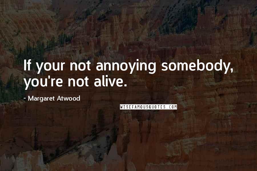 Margaret Atwood Quotes: If your not annoying somebody, you're not alive.