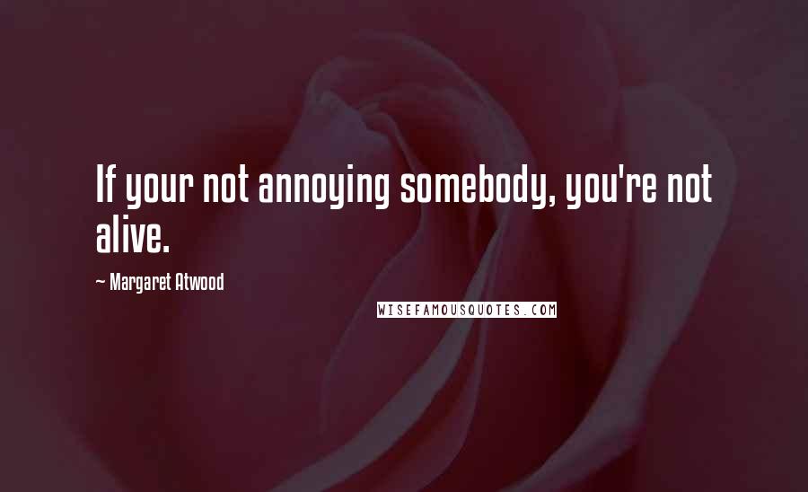 Margaret Atwood Quotes: If your not annoying somebody, you're not alive.