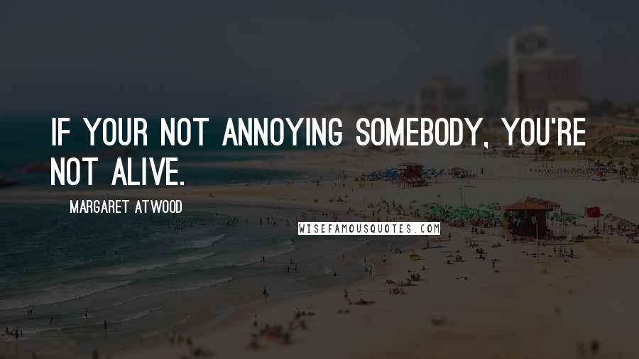 Margaret Atwood Quotes: If your not annoying somebody, you're not alive.