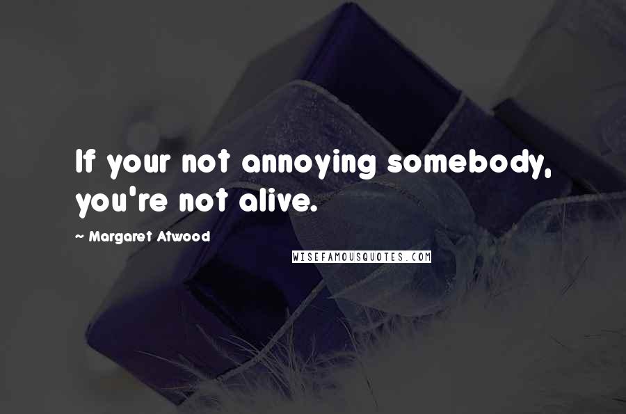 Margaret Atwood Quotes: If your not annoying somebody, you're not alive.