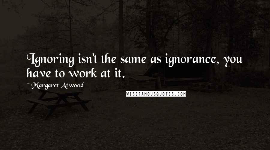 Margaret Atwood Quotes: Ignoring isn't the same as ignorance, you have to work at it.