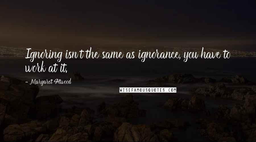 Margaret Atwood Quotes: Ignoring isn't the same as ignorance, you have to work at it.