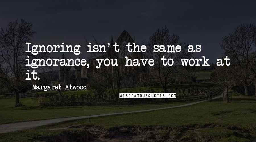 Margaret Atwood Quotes: Ignoring isn't the same as ignorance, you have to work at it.