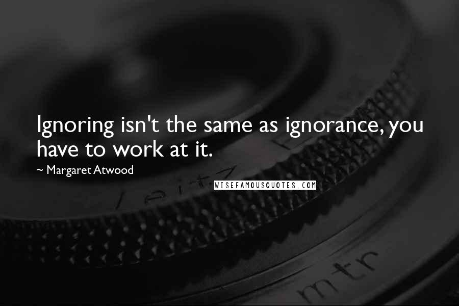 Margaret Atwood Quotes: Ignoring isn't the same as ignorance, you have to work at it.