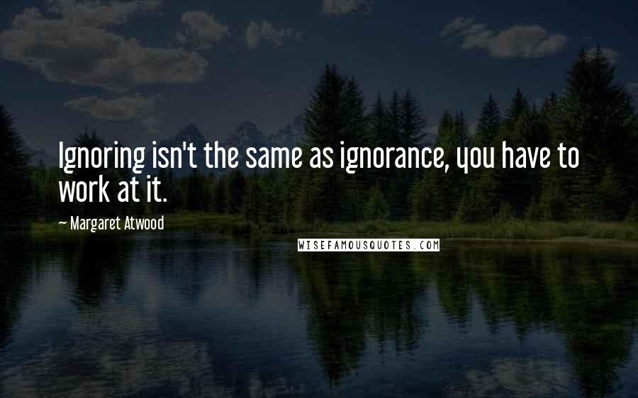 Margaret Atwood Quotes: Ignoring isn't the same as ignorance, you have to work at it.