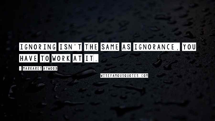 Margaret Atwood Quotes: Ignoring isn't the same as ignorance, you have to work at it.