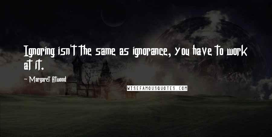 Margaret Atwood Quotes: Ignoring isn't the same as ignorance, you have to work at it.