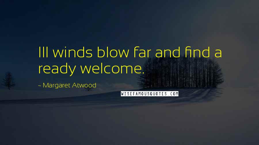 Margaret Atwood Quotes: Ill winds blow far and find a ready welcome.