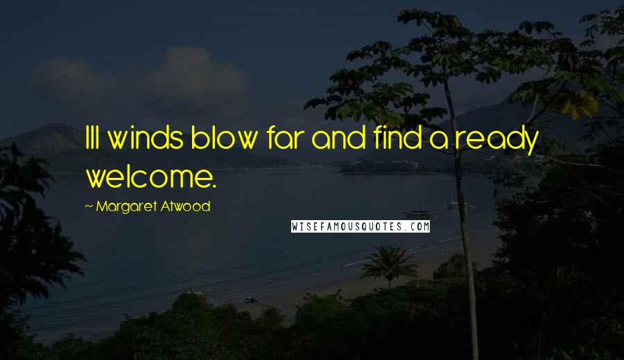 Margaret Atwood Quotes: Ill winds blow far and find a ready welcome.