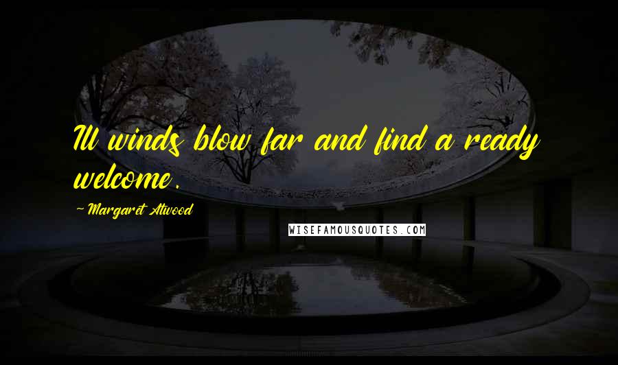 Margaret Atwood Quotes: Ill winds blow far and find a ready welcome.
