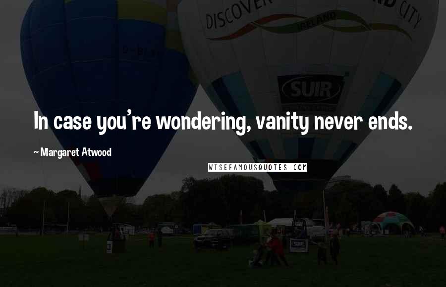 Margaret Atwood Quotes: In case you're wondering, vanity never ends.