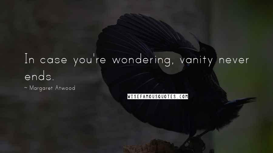 Margaret Atwood Quotes: In case you're wondering, vanity never ends.