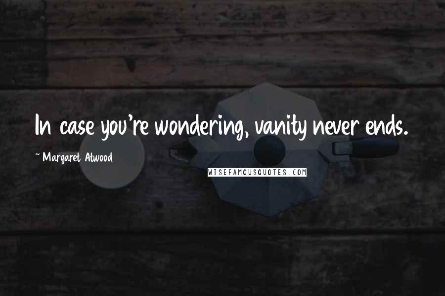 Margaret Atwood Quotes: In case you're wondering, vanity never ends.