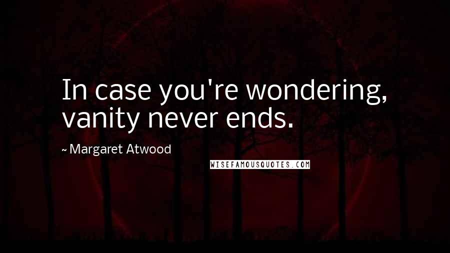 Margaret Atwood Quotes: In case you're wondering, vanity never ends.