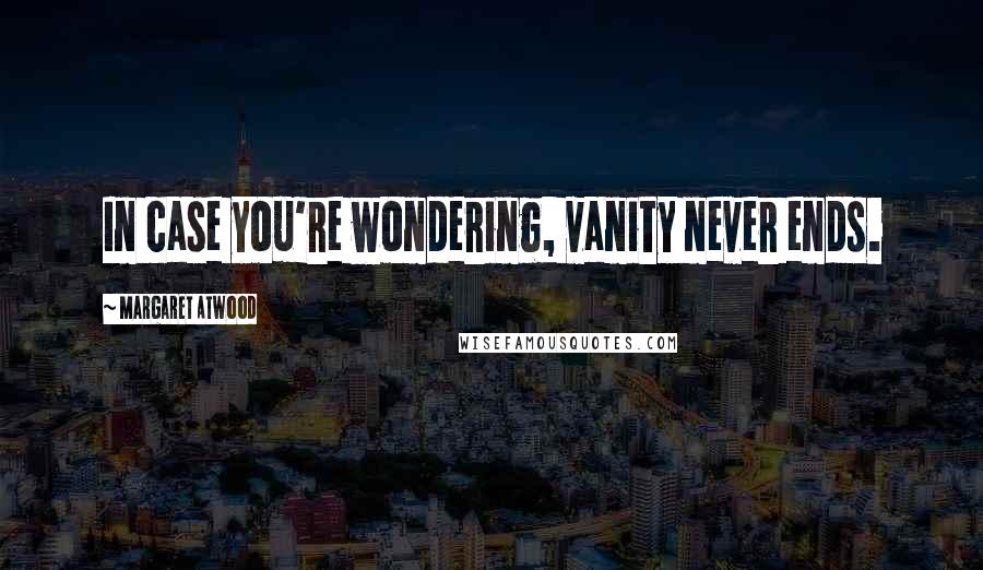 Margaret Atwood Quotes: In case you're wondering, vanity never ends.