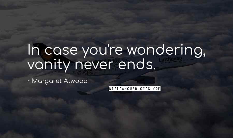 Margaret Atwood Quotes: In case you're wondering, vanity never ends.
