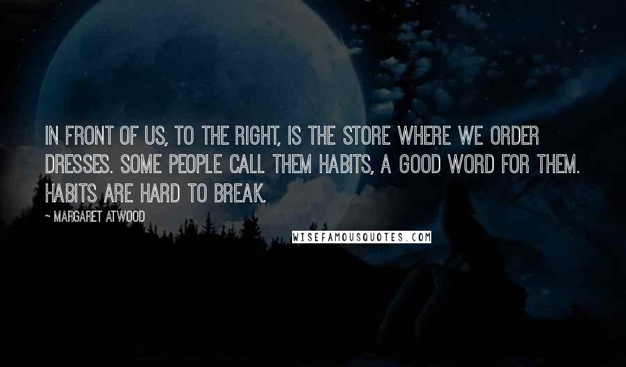 Margaret Atwood Quotes: In front of us, to the right, is the store where we order dresses. Some people call them habits, a good word for them. Habits are hard to break.