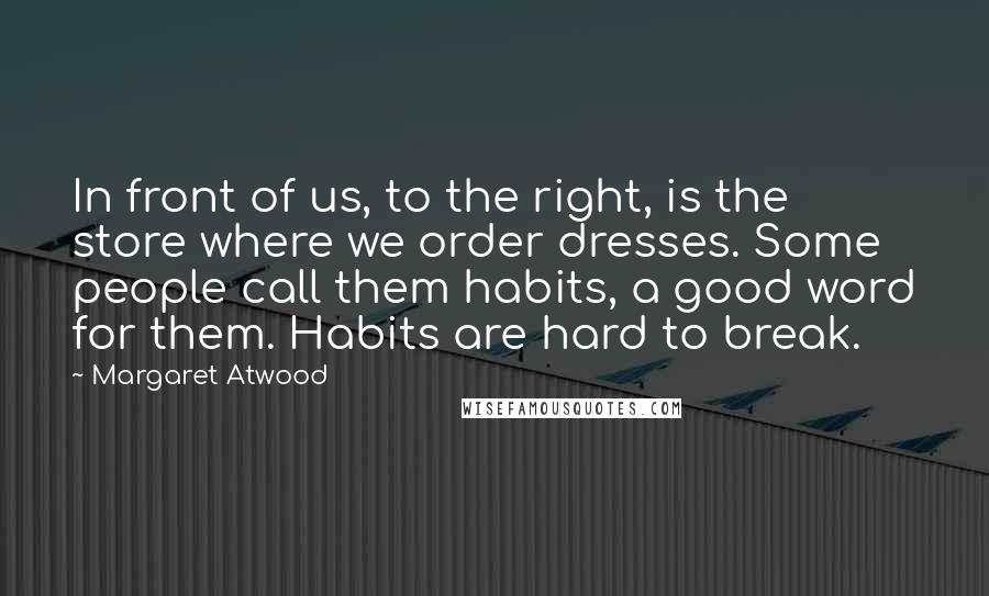Margaret Atwood Quotes: In front of us, to the right, is the store where we order dresses. Some people call them habits, a good word for them. Habits are hard to break.