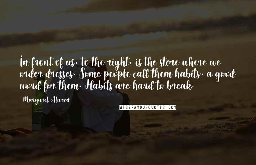 Margaret Atwood Quotes: In front of us, to the right, is the store where we order dresses. Some people call them habits, a good word for them. Habits are hard to break.