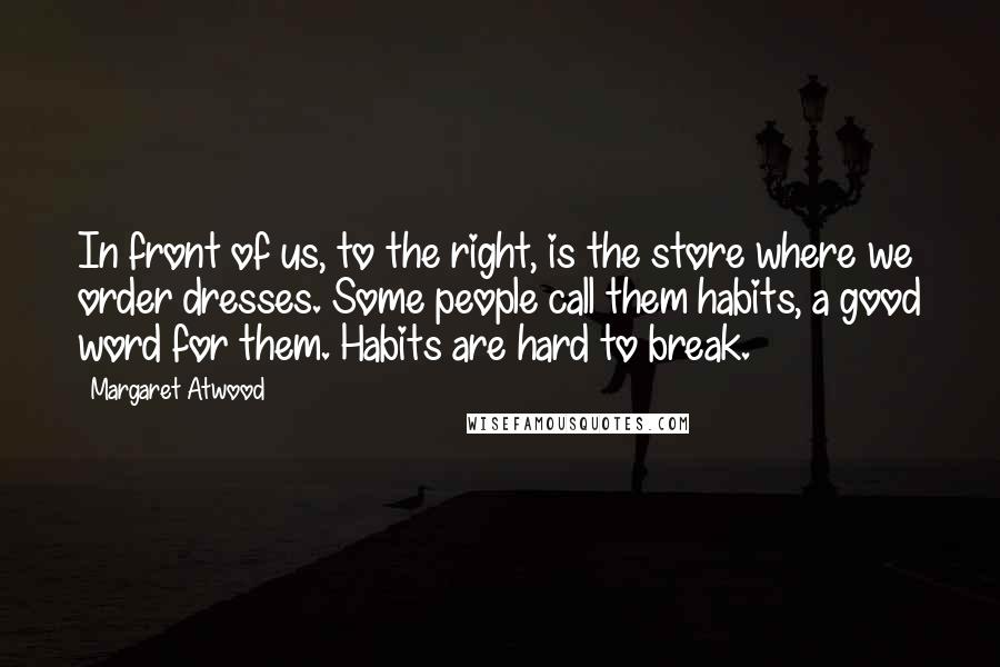 Margaret Atwood Quotes: In front of us, to the right, is the store where we order dresses. Some people call them habits, a good word for them. Habits are hard to break.