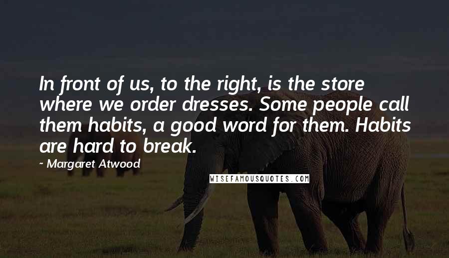 Margaret Atwood Quotes: In front of us, to the right, is the store where we order dresses. Some people call them habits, a good word for them. Habits are hard to break.
