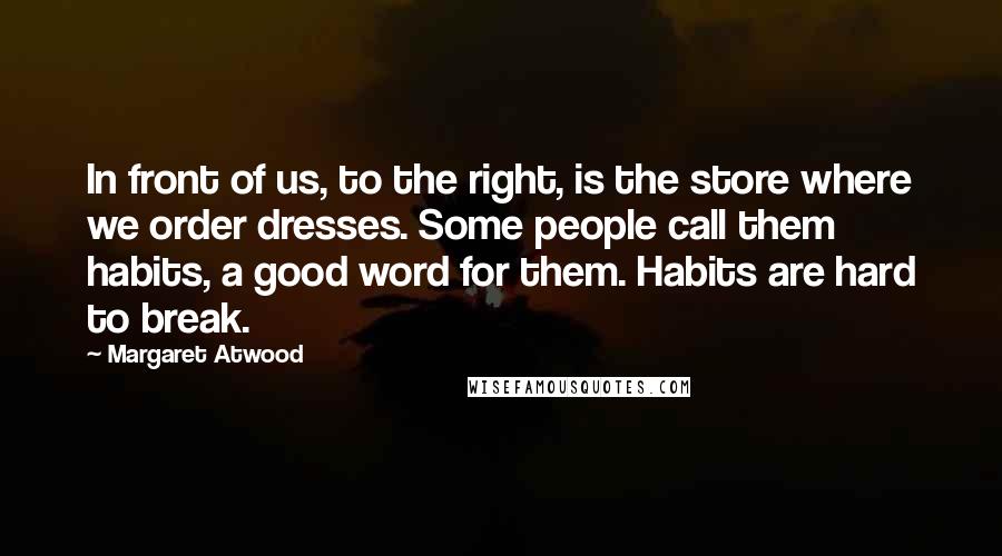 Margaret Atwood Quotes: In front of us, to the right, is the store where we order dresses. Some people call them habits, a good word for them. Habits are hard to break.
