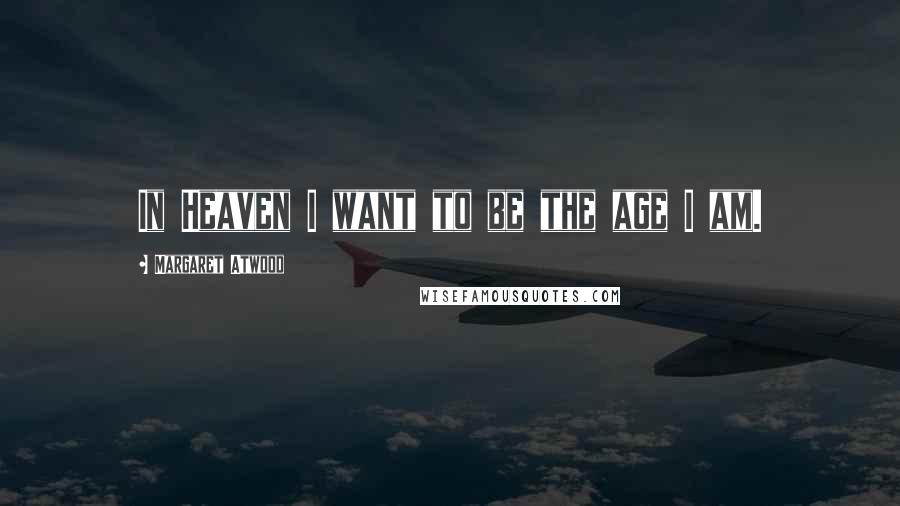 Margaret Atwood Quotes: In Heaven I want to be the age I am.